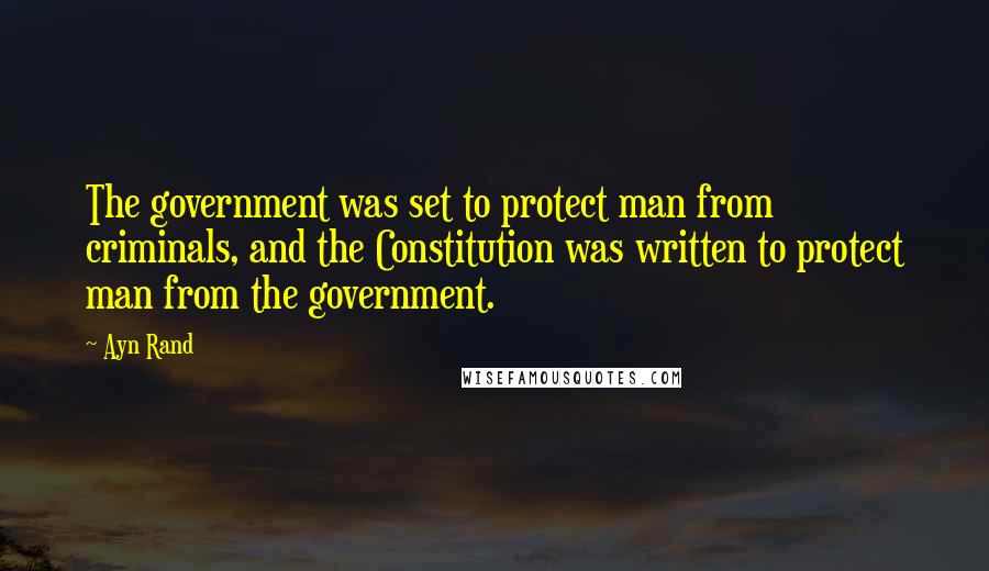Ayn Rand Quotes: The government was set to protect man from criminals, and the Constitution was written to protect man from the government.