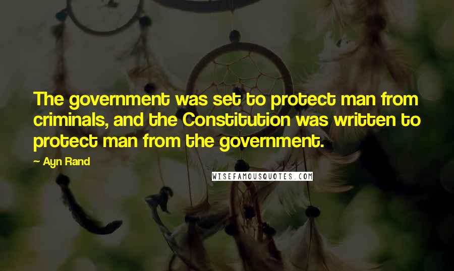 Ayn Rand Quotes: The government was set to protect man from criminals, and the Constitution was written to protect man from the government.