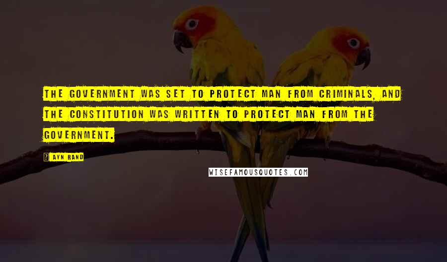 Ayn Rand Quotes: The government was set to protect man from criminals, and the Constitution was written to protect man from the government.