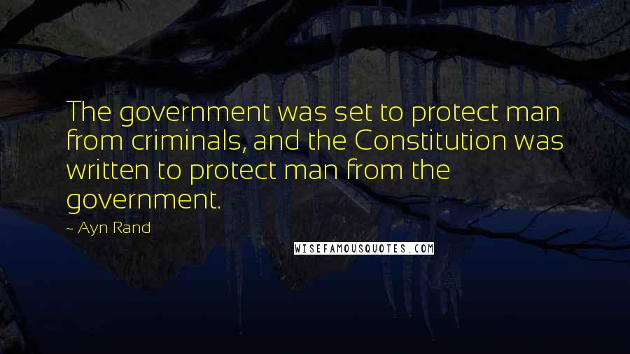 Ayn Rand Quotes: The government was set to protect man from criminals, and the Constitution was written to protect man from the government.