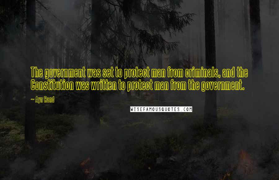 Ayn Rand Quotes: The government was set to protect man from criminals, and the Constitution was written to protect man from the government.