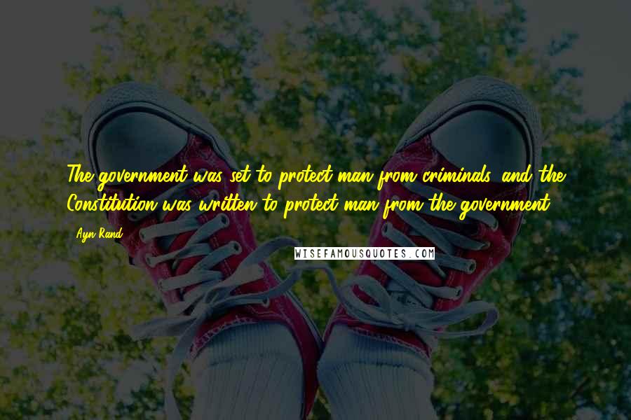 Ayn Rand Quotes: The government was set to protect man from criminals, and the Constitution was written to protect man from the government.