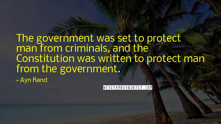 Ayn Rand Quotes: The government was set to protect man from criminals, and the Constitution was written to protect man from the government.