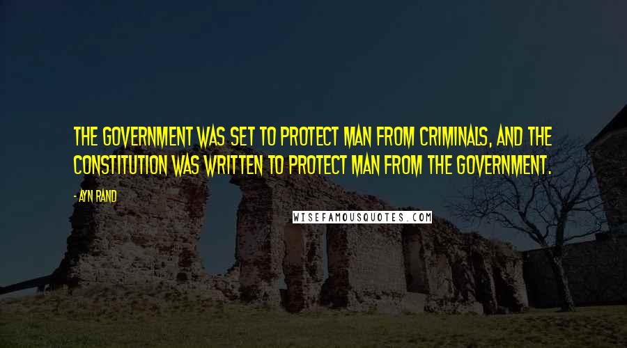 Ayn Rand Quotes: The government was set to protect man from criminals, and the Constitution was written to protect man from the government.