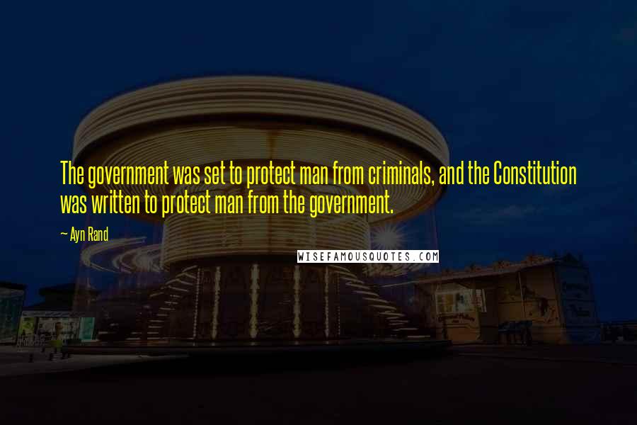 Ayn Rand Quotes: The government was set to protect man from criminals, and the Constitution was written to protect man from the government.