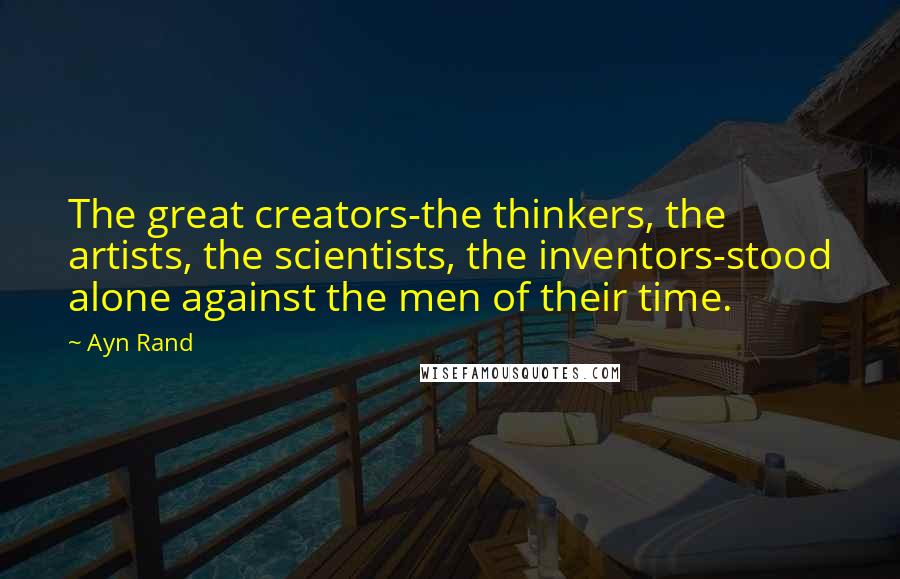 Ayn Rand Quotes: The great creators-the thinkers, the artists, the scientists, the inventors-stood alone against the men of their time.