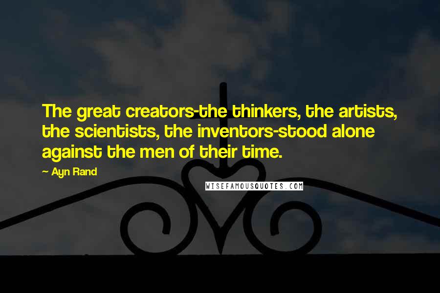 Ayn Rand Quotes: The great creators-the thinkers, the artists, the scientists, the inventors-stood alone against the men of their time.