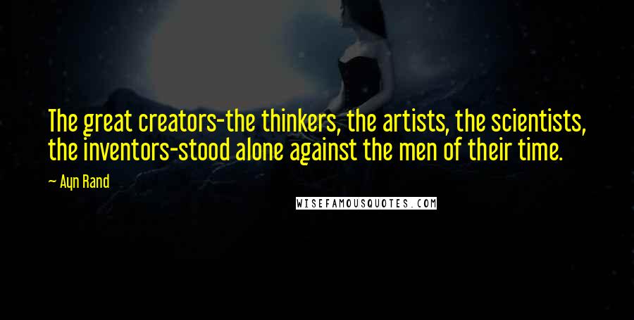 Ayn Rand Quotes: The great creators-the thinkers, the artists, the scientists, the inventors-stood alone against the men of their time.