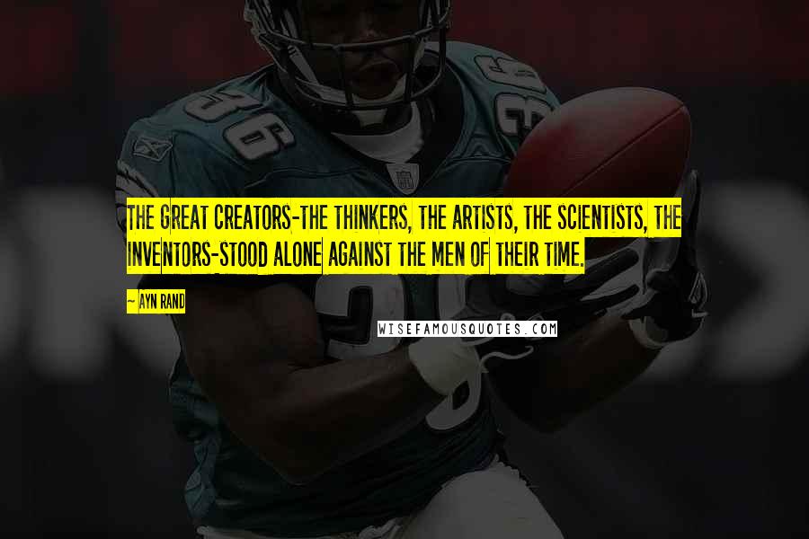 Ayn Rand Quotes: The great creators-the thinkers, the artists, the scientists, the inventors-stood alone against the men of their time.