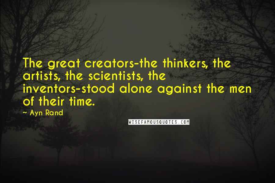 Ayn Rand Quotes: The great creators-the thinkers, the artists, the scientists, the inventors-stood alone against the men of their time.