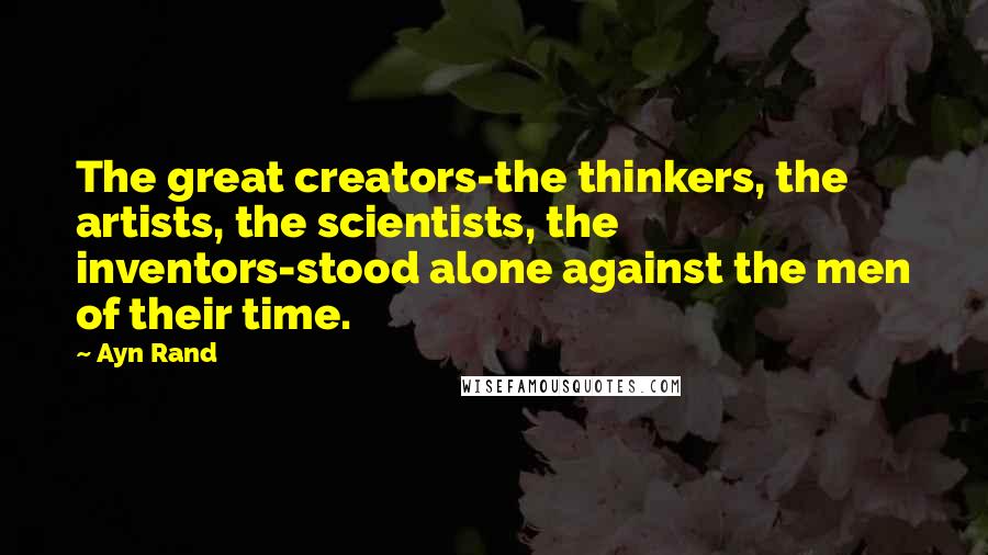 Ayn Rand Quotes: The great creators-the thinkers, the artists, the scientists, the inventors-stood alone against the men of their time.