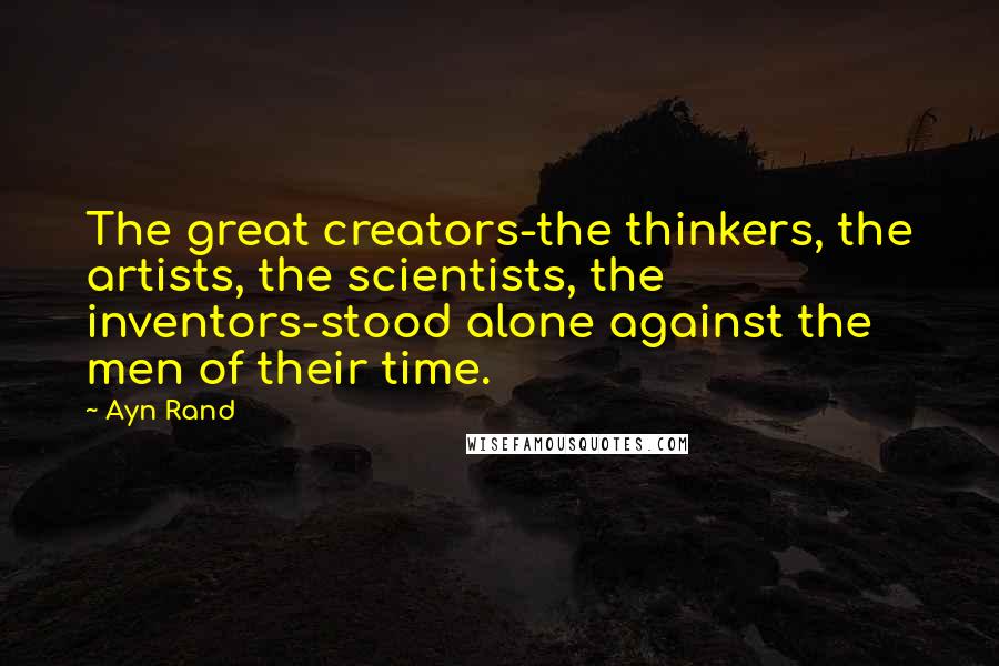 Ayn Rand Quotes: The great creators-the thinkers, the artists, the scientists, the inventors-stood alone against the men of their time.