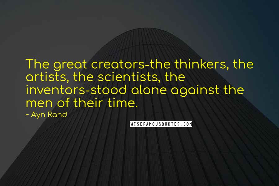 Ayn Rand Quotes: The great creators-the thinkers, the artists, the scientists, the inventors-stood alone against the men of their time.