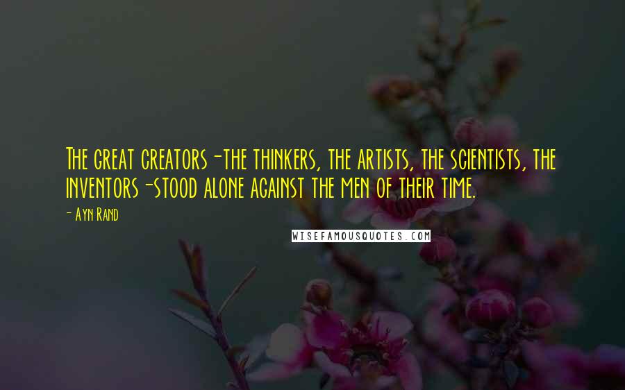 Ayn Rand Quotes: The great creators-the thinkers, the artists, the scientists, the inventors-stood alone against the men of their time.