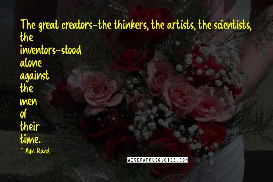 Ayn Rand Quotes: The great creators-the thinkers, the artists, the scientists, the inventors-stood alone against the men of their time.