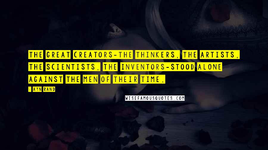 Ayn Rand Quotes: The great creators-the thinkers, the artists, the scientists, the inventors-stood alone against the men of their time.