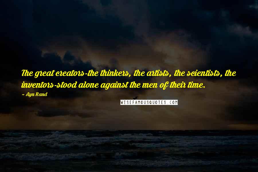 Ayn Rand Quotes: The great creators-the thinkers, the artists, the scientists, the inventors-stood alone against the men of their time.