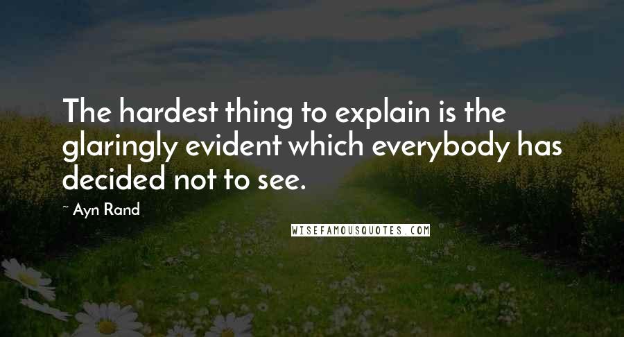 Ayn Rand Quotes: The hardest thing to explain is the glaringly evident which everybody has decided not to see.