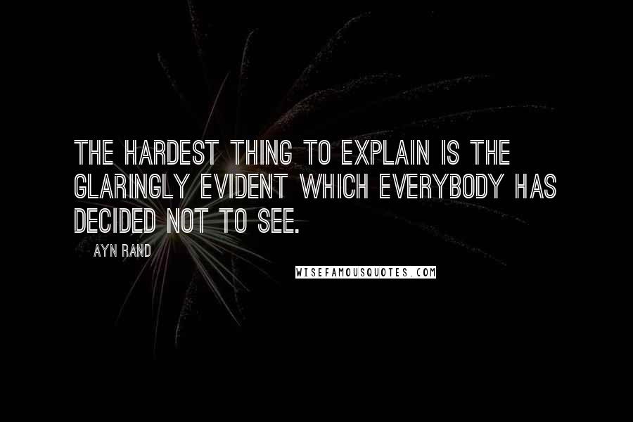 Ayn Rand Quotes: The hardest thing to explain is the glaringly evident which everybody has decided not to see.