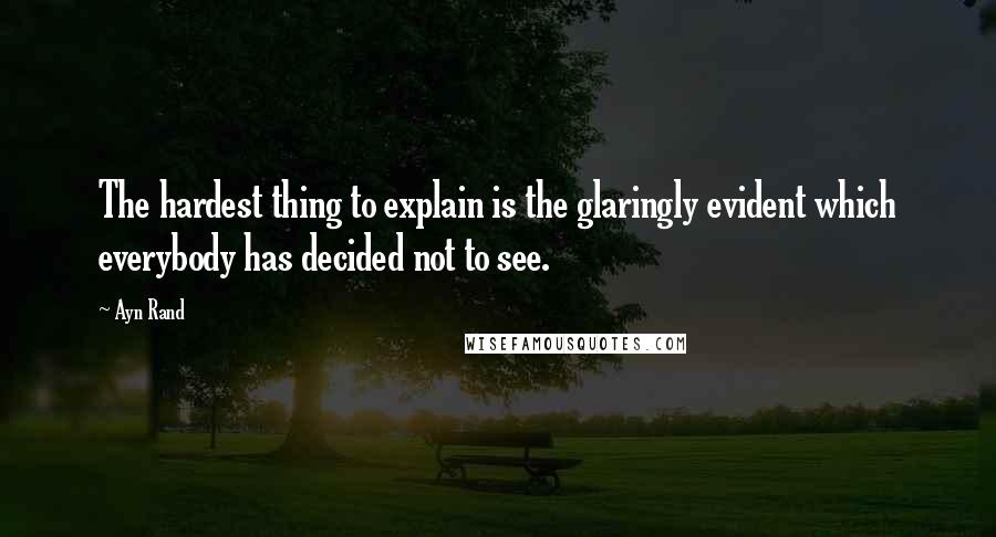 Ayn Rand Quotes: The hardest thing to explain is the glaringly evident which everybody has decided not to see.