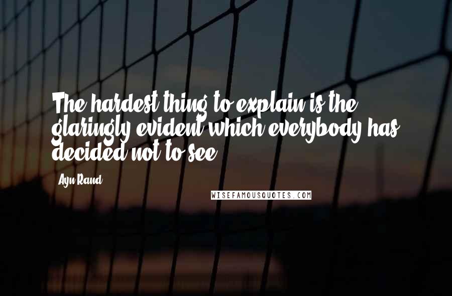 Ayn Rand Quotes: The hardest thing to explain is the glaringly evident which everybody has decided not to see.