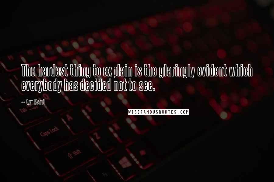 Ayn Rand Quotes: The hardest thing to explain is the glaringly evident which everybody has decided not to see.