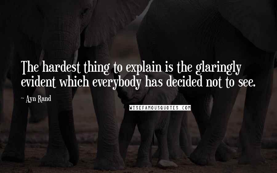 Ayn Rand Quotes: The hardest thing to explain is the glaringly evident which everybody has decided not to see.