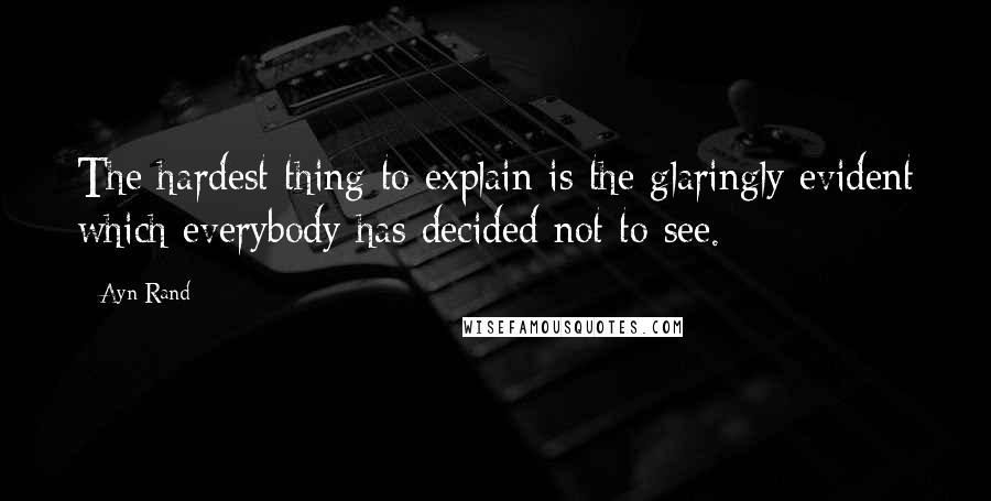 Ayn Rand Quotes: The hardest thing to explain is the glaringly evident which everybody has decided not to see.