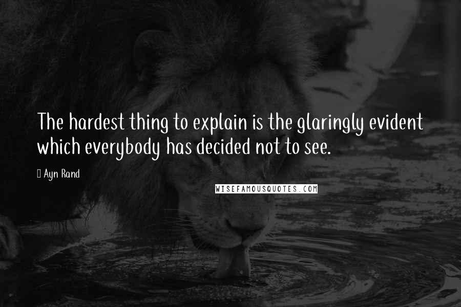 Ayn Rand Quotes: The hardest thing to explain is the glaringly evident which everybody has decided not to see.