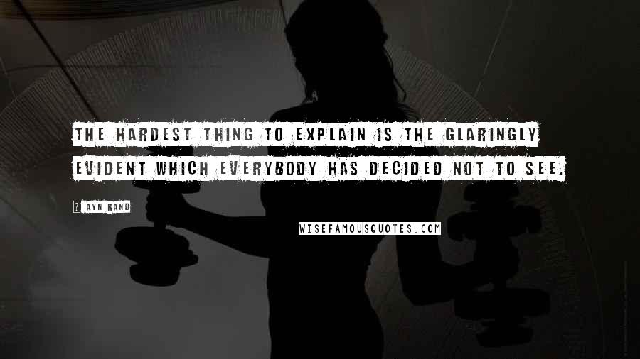 Ayn Rand Quotes: The hardest thing to explain is the glaringly evident which everybody has decided not to see.