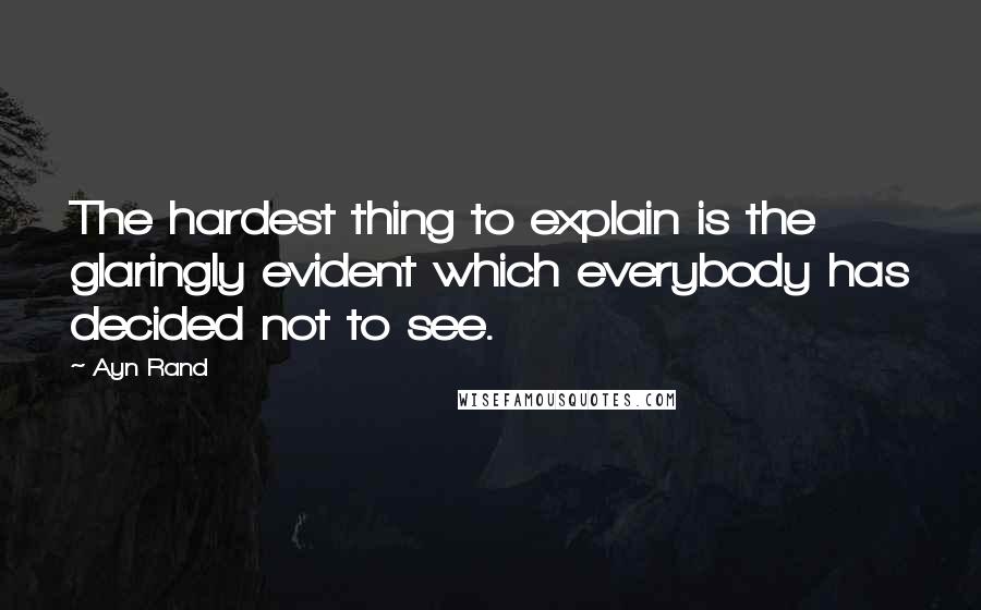 Ayn Rand Quotes: The hardest thing to explain is the glaringly evident which everybody has decided not to see.