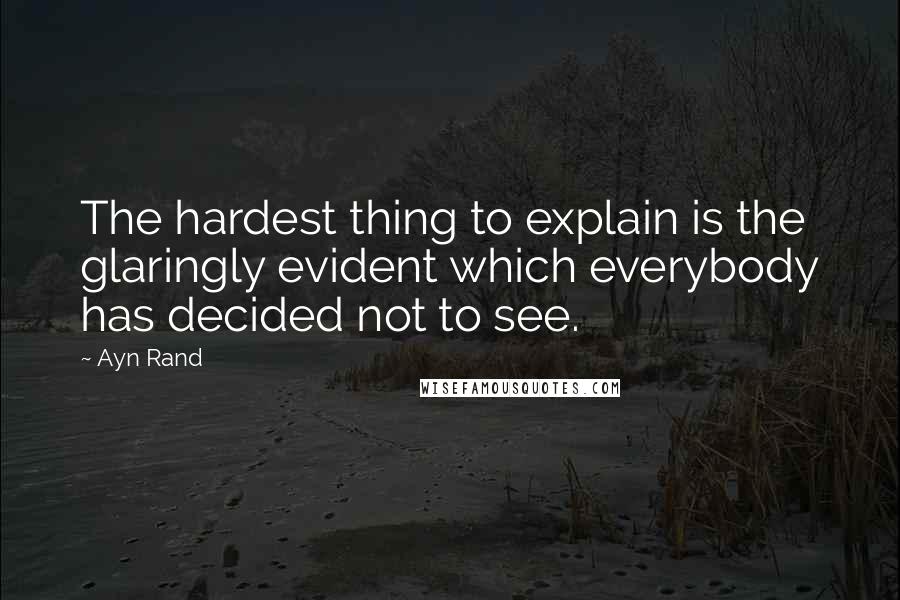 Ayn Rand Quotes: The hardest thing to explain is the glaringly evident which everybody has decided not to see.