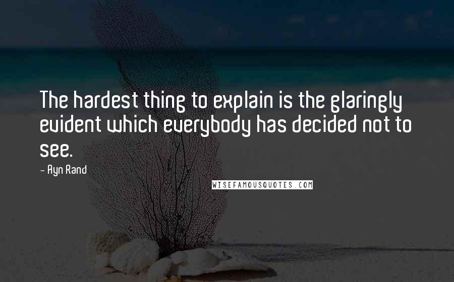 Ayn Rand Quotes: The hardest thing to explain is the glaringly evident which everybody has decided not to see.