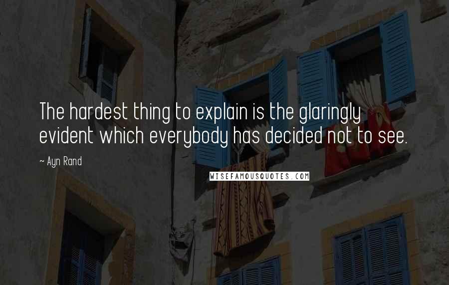 Ayn Rand Quotes: The hardest thing to explain is the glaringly evident which everybody has decided not to see.