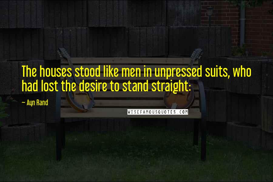 Ayn Rand Quotes: The houses stood like men in unpressed suits, who had lost the desire to stand straight: