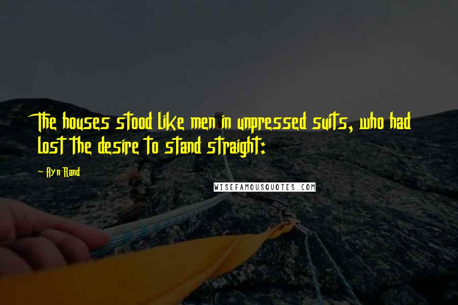 Ayn Rand Quotes: The houses stood like men in unpressed suits, who had lost the desire to stand straight: