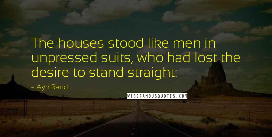 Ayn Rand Quotes: The houses stood like men in unpressed suits, who had lost the desire to stand straight: