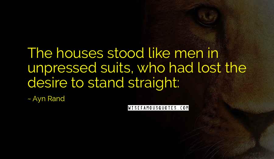 Ayn Rand Quotes: The houses stood like men in unpressed suits, who had lost the desire to stand straight: