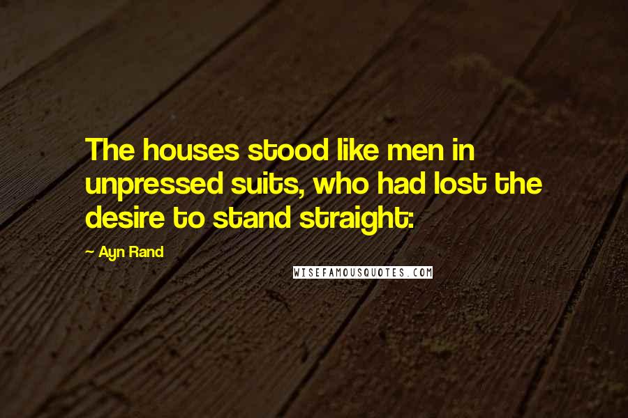 Ayn Rand Quotes: The houses stood like men in unpressed suits, who had lost the desire to stand straight:
