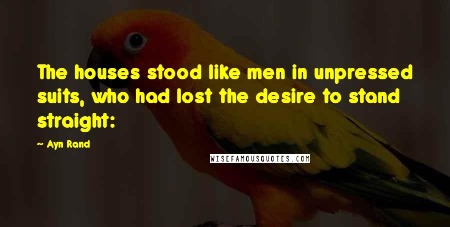 Ayn Rand Quotes: The houses stood like men in unpressed suits, who had lost the desire to stand straight: