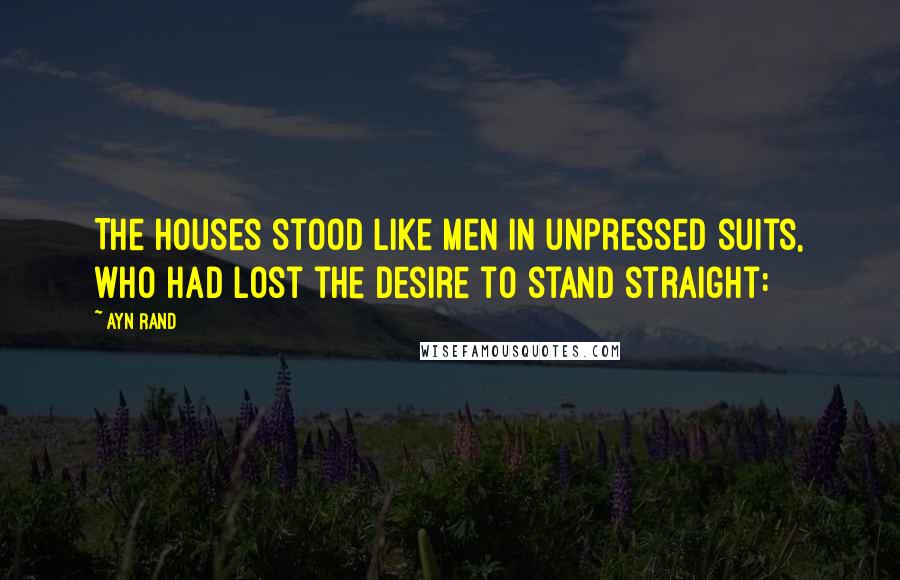 Ayn Rand Quotes: The houses stood like men in unpressed suits, who had lost the desire to stand straight: