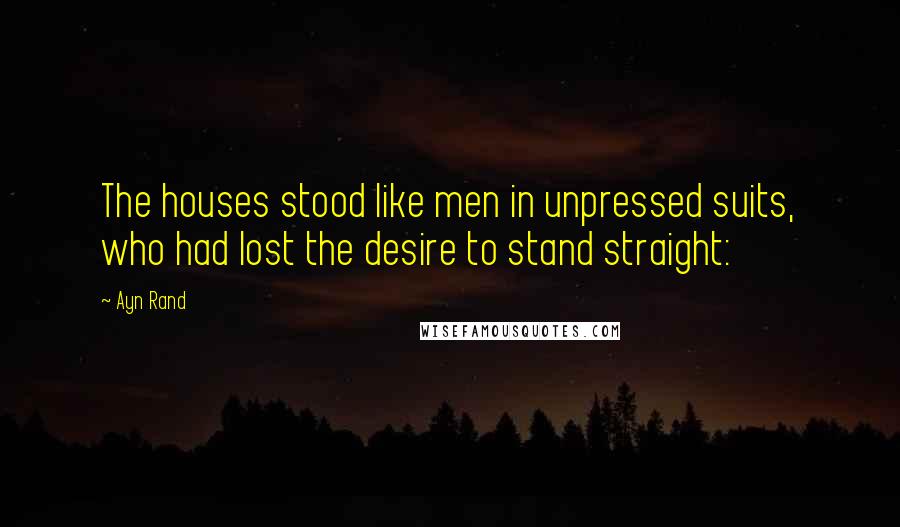 Ayn Rand Quotes: The houses stood like men in unpressed suits, who had lost the desire to stand straight: