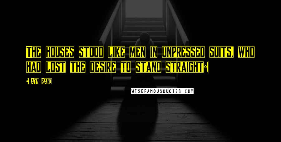 Ayn Rand Quotes: The houses stood like men in unpressed suits, who had lost the desire to stand straight: