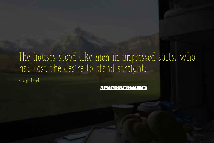 Ayn Rand Quotes: The houses stood like men in unpressed suits, who had lost the desire to stand straight: