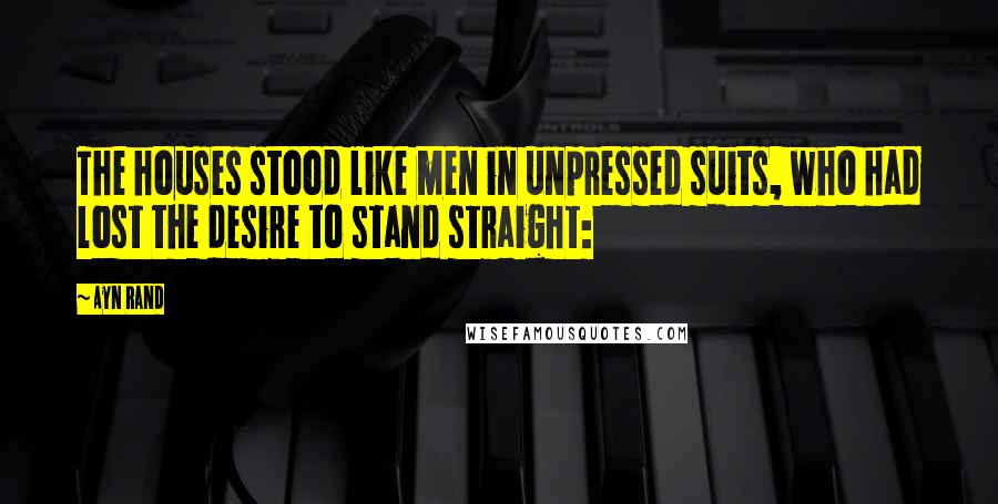 Ayn Rand Quotes: The houses stood like men in unpressed suits, who had lost the desire to stand straight: