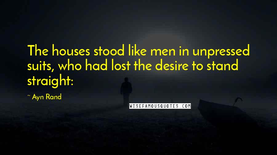 Ayn Rand Quotes: The houses stood like men in unpressed suits, who had lost the desire to stand straight: