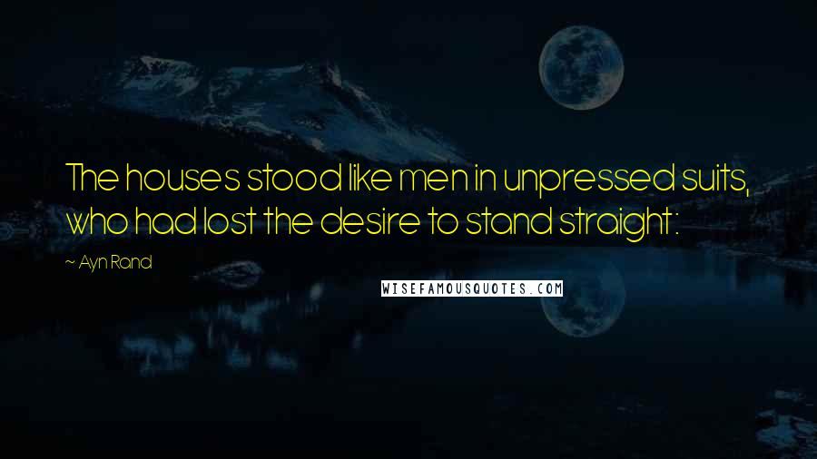 Ayn Rand Quotes: The houses stood like men in unpressed suits, who had lost the desire to stand straight: