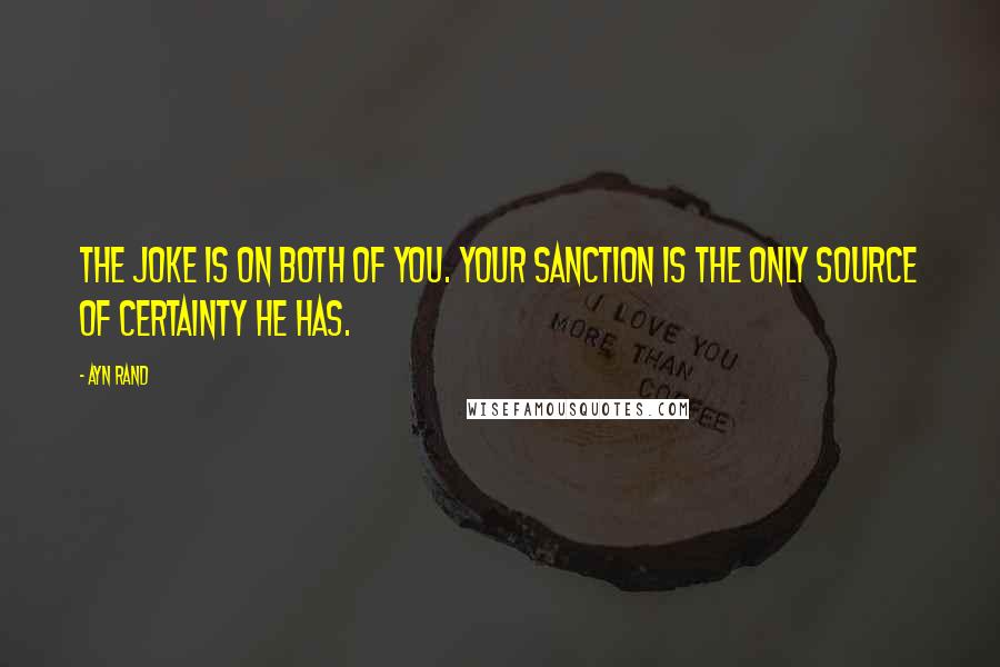 Ayn Rand Quotes: The joke is on both of you. Your sanction is the only source of certainty he has.