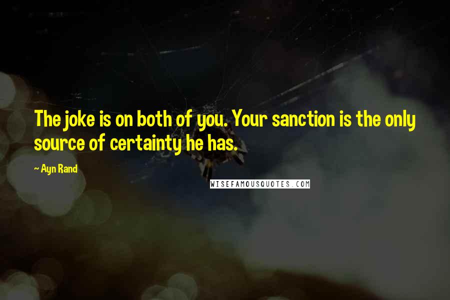 Ayn Rand Quotes: The joke is on both of you. Your sanction is the only source of certainty he has.