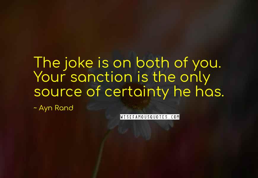 Ayn Rand Quotes: The joke is on both of you. Your sanction is the only source of certainty he has.